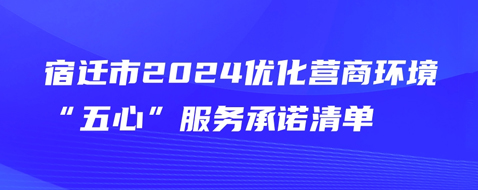 宿遷市2024優(yōu)化營商環(huán)境“五心”服務(wù)承諾清單